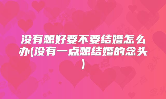 没有想好要不要结婚怎么办(没有一点想结婚的念头)