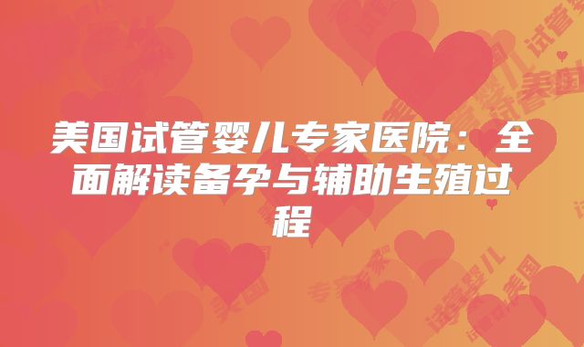 美国试管婴儿专家医院：全面解读备孕与辅助生殖过程