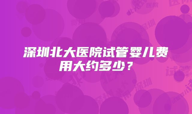 深圳北大医院试管婴儿费用大约多少？