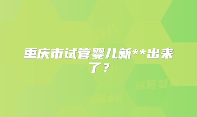重庆市试管婴儿新**出来了？