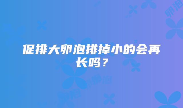 促排大卵泡排掉小的会再长吗？