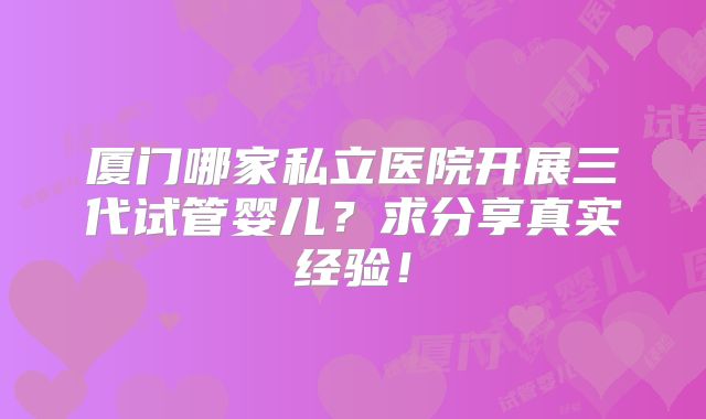 厦门哪家私立医院开展三代试管婴儿？求分享真实经验！