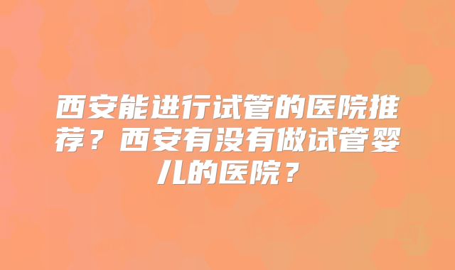 西安能进行试管的医院推荐?西安有没有做试管婴儿的医院?