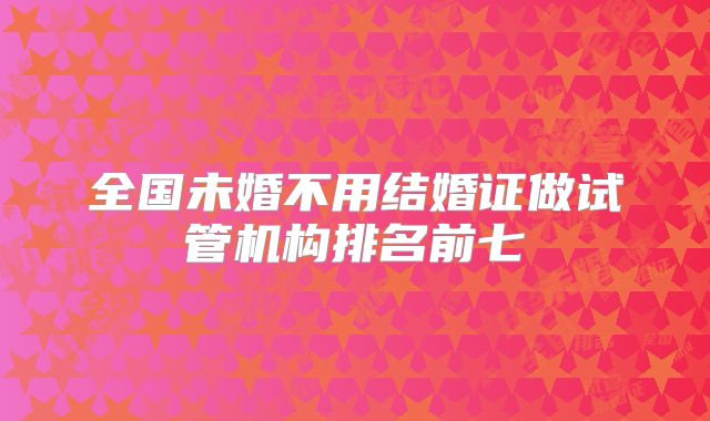 全国未婚不用结婚证做试管机构排名前七