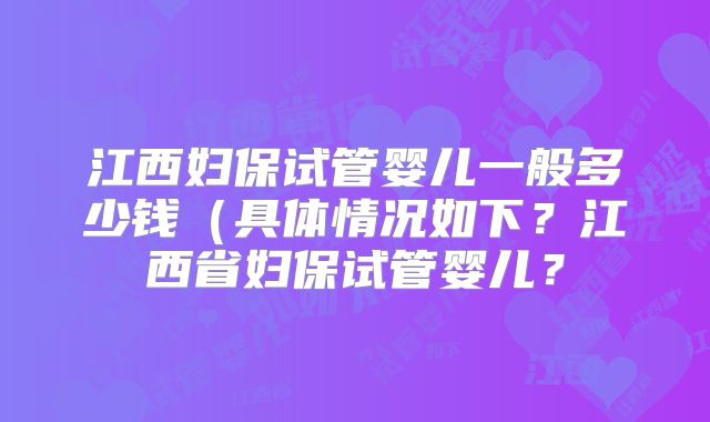 江西妇保试管婴儿一般多少钱（具体情况如下？江西省妇保试管婴儿？