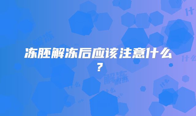 冻胚解冻后应该注意什么?