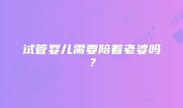 试管婴儿需要陪着老婆吗？