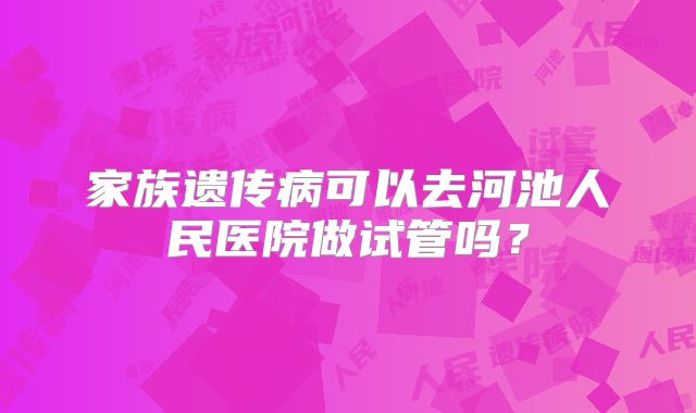 家族遗传病可以去河池人民医院做试管吗？