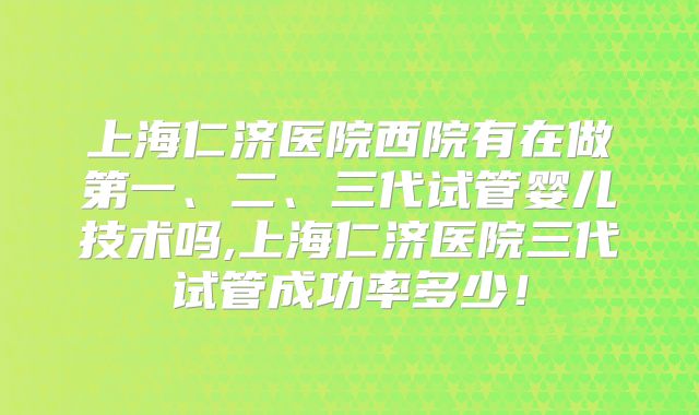 上海仁济医院西院有在做第一、二、三代试管婴儿技术吗,上海仁济医院三代试管成功率多少！