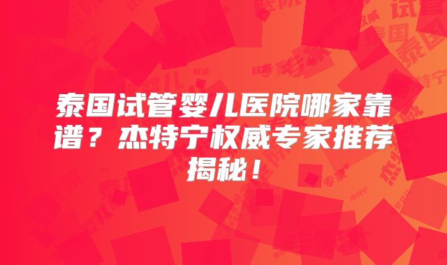 泰国试管婴儿医院哪家靠谱？杰特宁权威专家推荐揭秘！