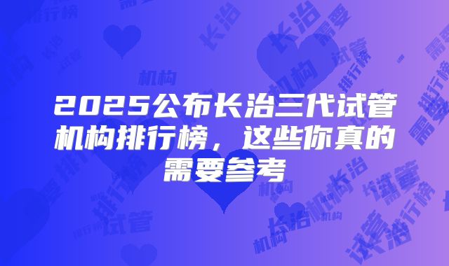 2025公布长治三代试管机构排行榜，这些你真的需要参考