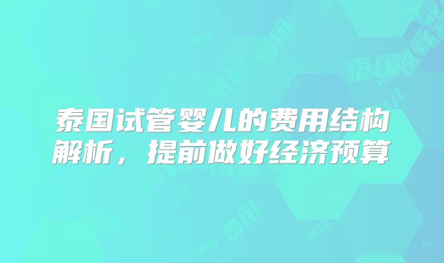 泰国试管婴儿的费用结构解析，提前做好经济预算
