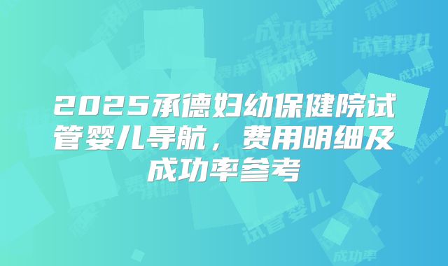 2025承德妇幼保健院试管婴儿导航，费用明细及成功率参考