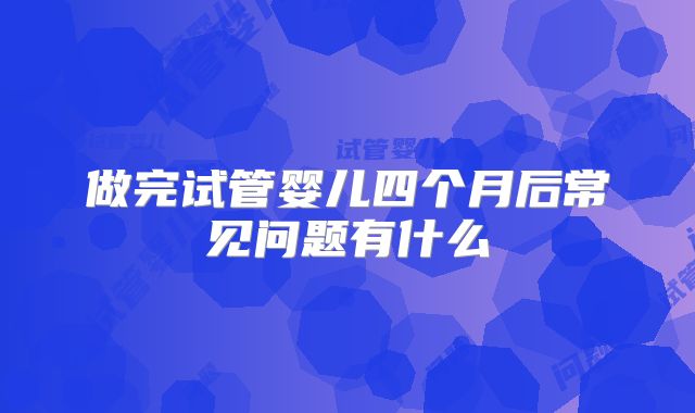 做完试管婴儿四个月后常见问题有什么