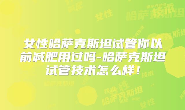 女性哈萨克斯坦试管你以前减肥用过吗-哈萨克斯坦试管技术怎么样!