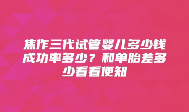 焦作三代试管婴儿多少钱成功率多少？和单胎差多少看看便知