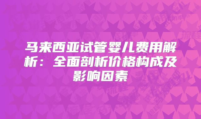 马来西亚试管婴儿费用解析：全面剖析价格构成及影响因素