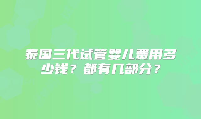 泰国三代试管婴儿费用多少钱？都有几部分？