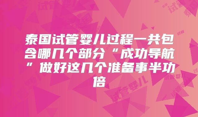 泰国试管婴儿过程一共包含哪几个部分“成功导航”做好这几个准备事半功倍