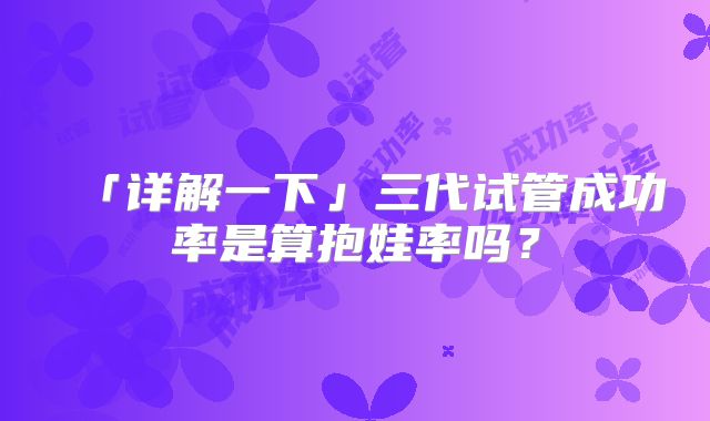 「详解一下」三代试管成功率是算抱娃率吗？