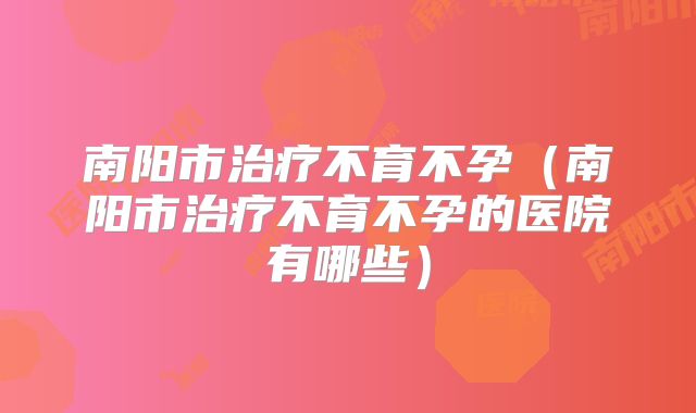 南阳市治疗不育不孕（南阳市治疗不育不孕的医院有哪些）