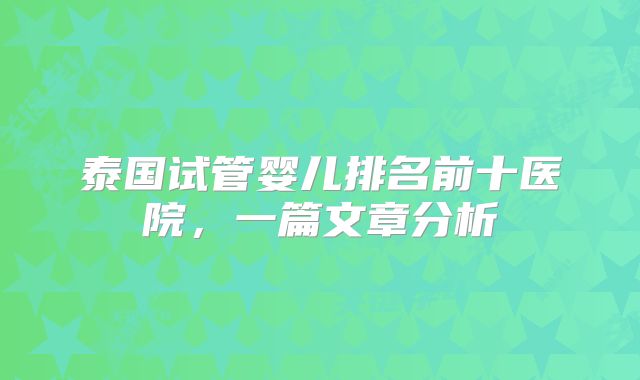 泰国试管婴儿排名前十医院，一篇文章分析