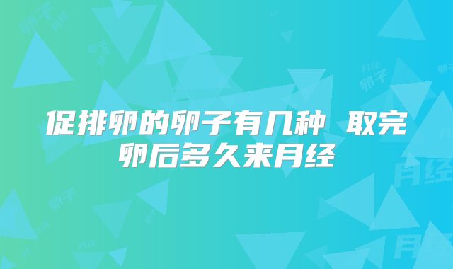 促排卵的卵子有几种 取完卵后多久来月经