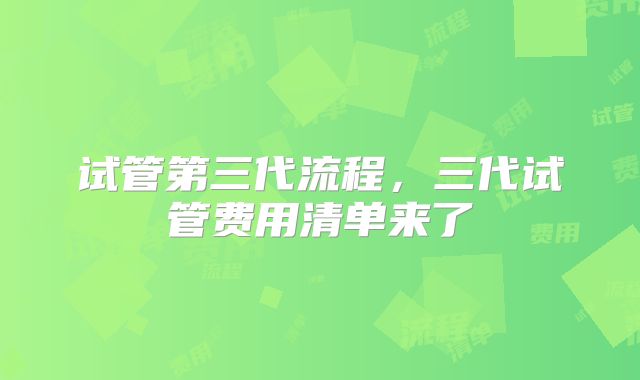 试管第三代流程，三代试管费用清单来了