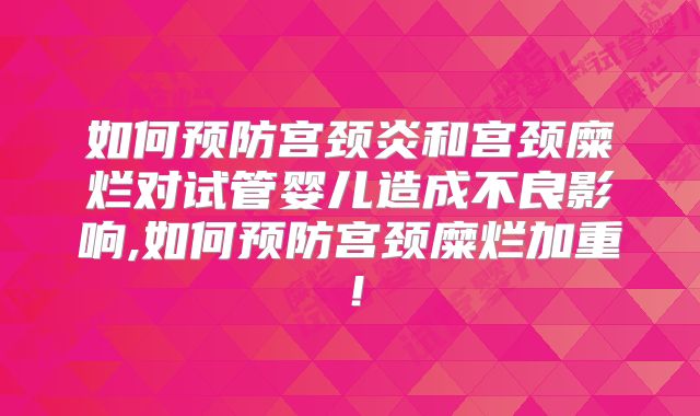 如何预防宫颈炎和宫颈糜烂对试管婴儿造成不良影响,如何预防宫颈糜烂加重！