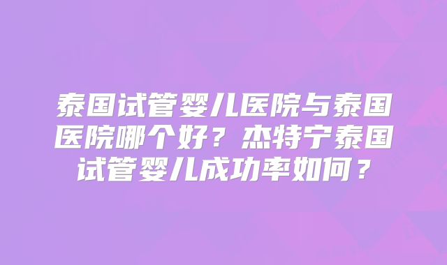 泰国试管婴儿医院与泰国医院哪个好?杰特宁泰国试管婴儿成功率如何?