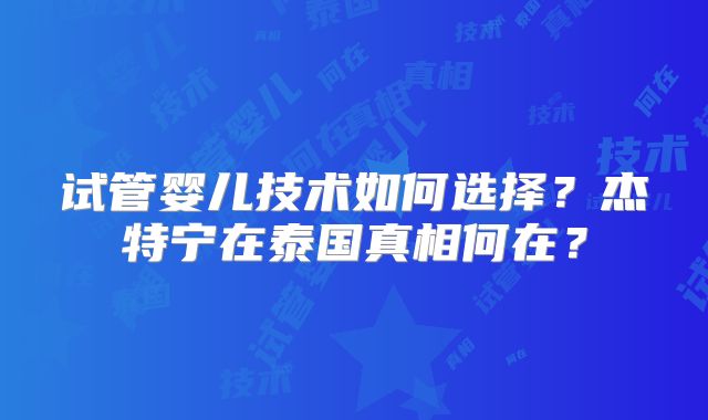 试管婴儿技术如何选择？杰特宁在泰国真相何在？