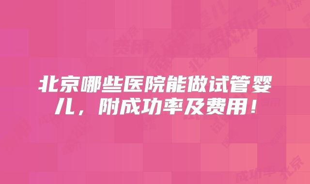 北京哪些医院能做试管婴儿,附成功率及费用!