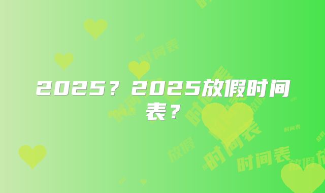 2025？2025放假时间表？