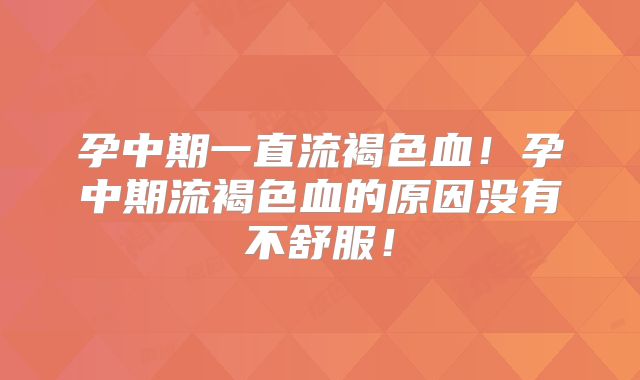 孕中期一直流褐色血！孕中期流褐色血的原因没有不舒服！