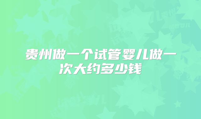 贵州做一个试管婴儿做一次大约多少钱