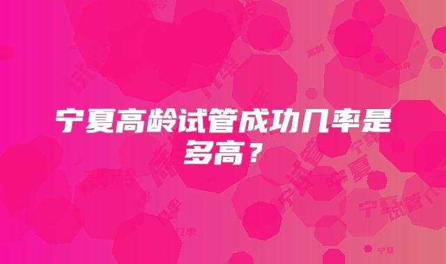 宁夏高龄试管成功几率是多高?
