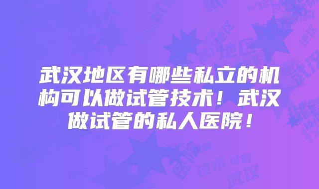 武汉地区有哪些私立的机构可以做试管技术!武汉做试管的私人医院!