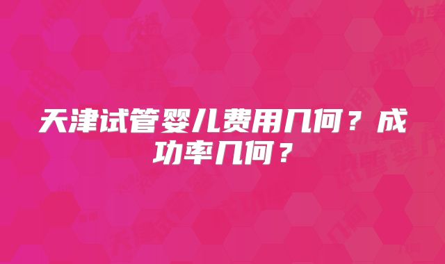 天津试管婴儿费用几何?成功率几何?
