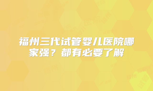 福州三代试管婴儿医院哪家强？都有必要了解
