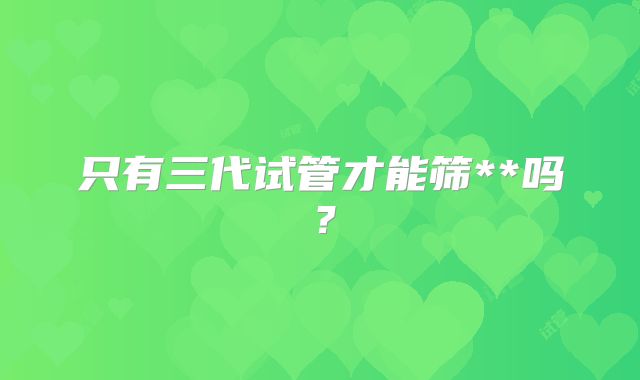 只有三代试管才能筛**吗？