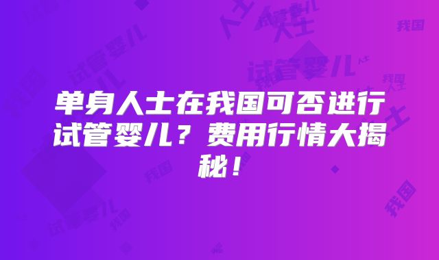 单身人士在我国可否进行试管婴儿？费用行情大揭秘！