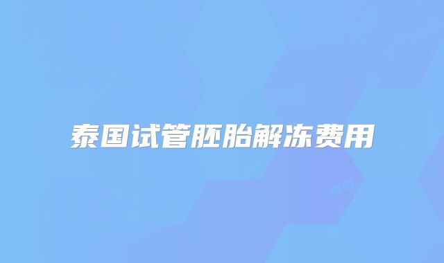 泰国试管胚胎解冻费用