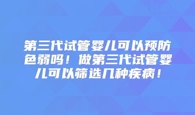 第三代试管婴儿可以预防色弱吗！做第三代试管婴儿可以筛选几种疾病！