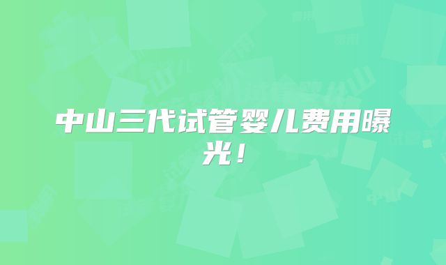 中山三代试管婴儿费用曝光!