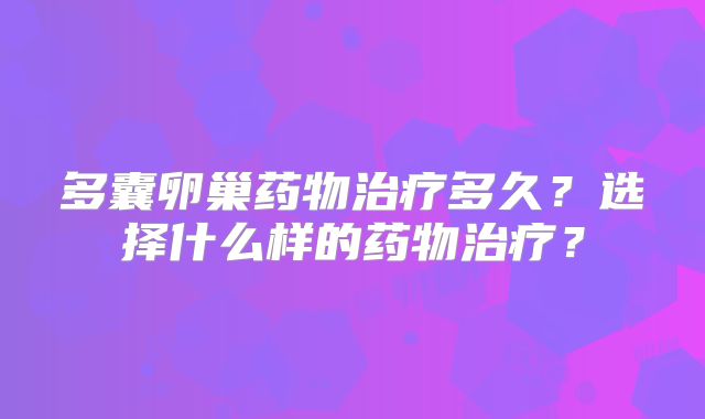 多囊卵巢药物治疗多久？选择什么样的药物治疗？