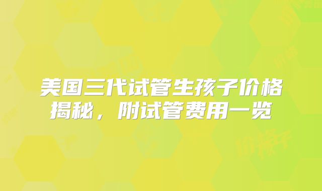 美国三代试管生孩子价格揭秘，附试管费用一览