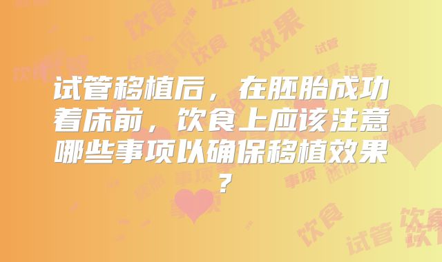 试管移植后，在胚胎成功着床前，饮食上应该注意哪些事项以确保移植效果？