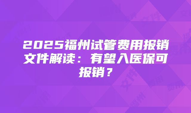 2025福州试管费用报销文件解读：有望入医保可报销？