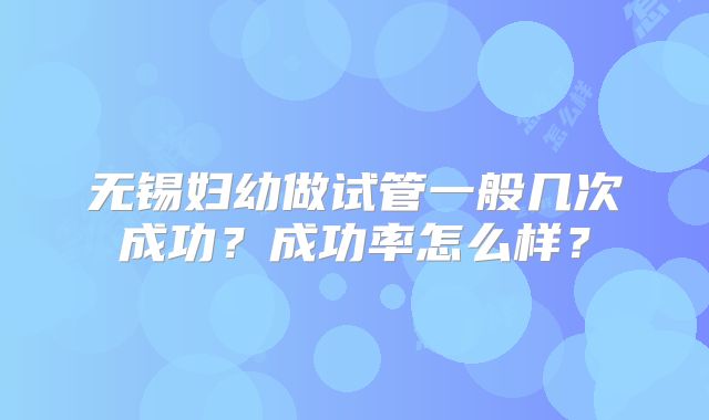 无锡妇幼做试管一般几次成功?成功率怎么样?