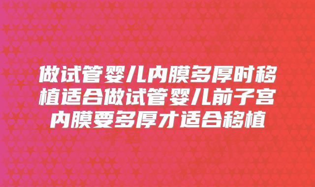 做试管婴儿内膜多厚时移植适合做试管婴儿前子宫内膜要多厚才适合移植